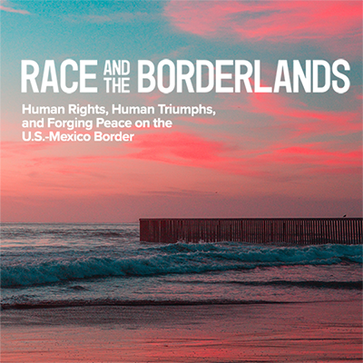 Race and the Borderlands: Human Rights, Human Triumphs, and Forging Peace on the U.S.-Mexico Border